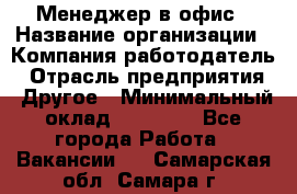 Менеджер в офис › Название организации ­ Компания-работодатель › Отрасль предприятия ­ Другое › Минимальный оклад ­ 22 000 - Все города Работа » Вакансии   . Самарская обл.,Самара г.